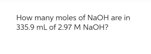 How many moles of NaOH are in
335.9 mL of 2.97 M NaOH?
