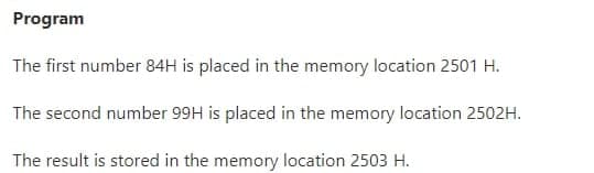 Program
The first number 84H is placed in the memory location 2501 H.
The second number 99H is placed in the memory location 2502H.
The result is stored in the memory location 2503 H.