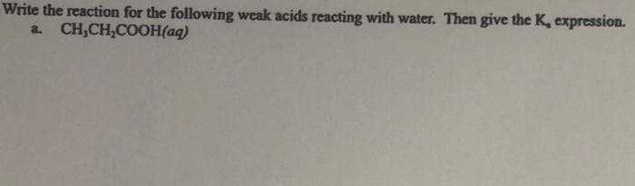 Write the reaction for the following weak acids reacting with water. Then give the K, expression.
a. CH₂CH₂COOH(aq)