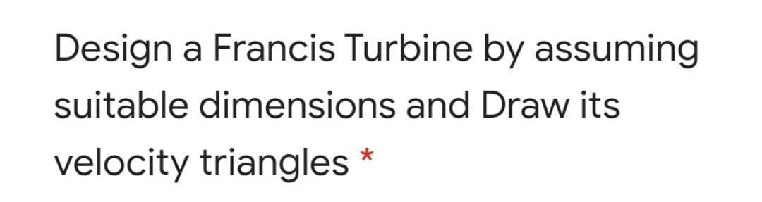 Design a Francis Turbine by assuming
suitable dimensions and Draw its
velocity triangles
*
