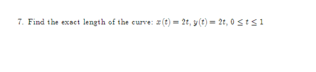 7. Find the exact length of the curve: x (t) = 2t, y(t) = 2t, 0 ≤ t ≤1