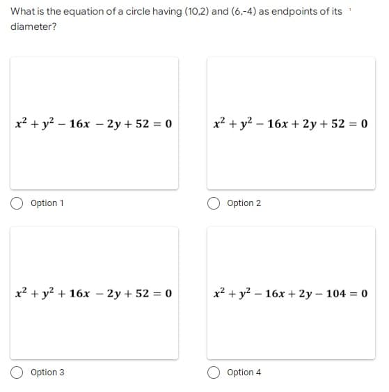 What is the equation of a circle having (10,2) and (6,-4) as endpoints of its
diameter?
x² + y²16x - 2y + 52 = 0
x² + y²16x + 2y + 52 = 0
Option 1
Option 2
x² + y² + 16x - 2y + 52 = 0
x² + y²-16x + 2y - 104 = 0
Option 3
Option 4