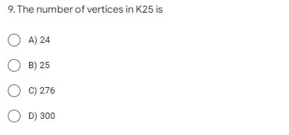 9. The number of vertices in K25 is
OA) 24
O B) 25
OC) 276
OD) 300