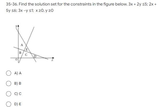 35-36. Find the solution set for the constraints in the figure below. 3x + 2y ≤5; 2x +
5y ≤6; 3x-y ≤1; x 20, y 20
A) A
B) B
C) C
D) E
