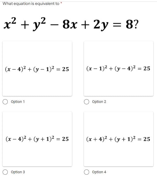 What equation is equivalent to *
x² + y² - 8x + 2y = 8?
(x-4)² + (y- 1)² = 25
(x - 1)² + (y-4)² = 25
Option 1
Option 2
(x-4)² + (y + 1)² = 25
(x+4)² + (y + 1)² = 25
Option 3
Option 4