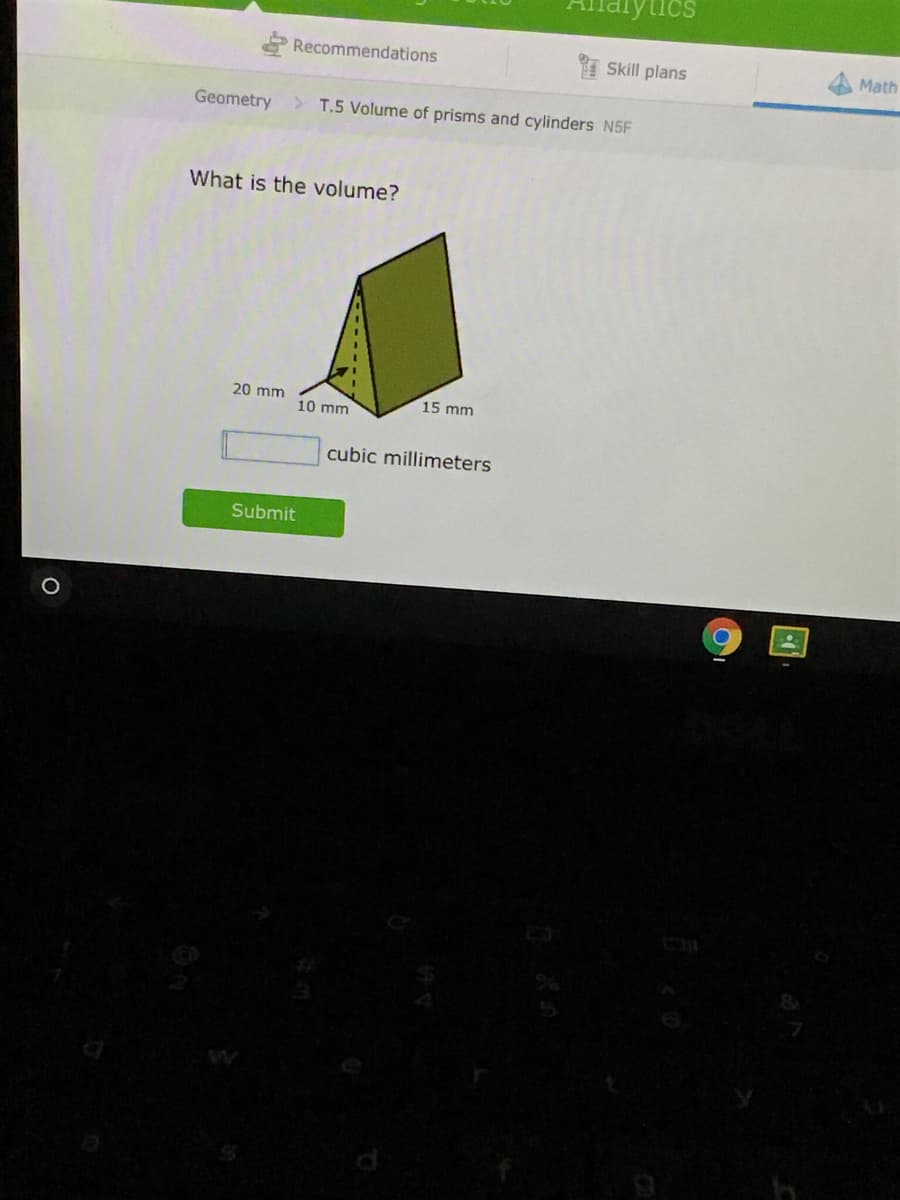 tics
Recommendations
Skill plans
Math
Geometry > T.5 Volume of prisms and cylinders N5F
What is the volume?
20 mm
15 mm
10 mm
cubic millimeters
Submit
