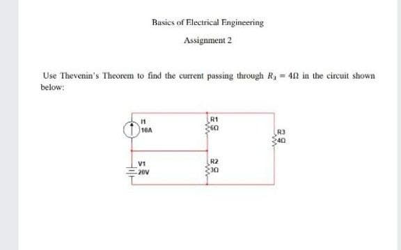 Basics of Electrical Fngineering
Assignment 2
Use Thevenin's Theorem to find the current passing through Ry = 42 in the circuit shown
below:
R1
60
16A
R3
40
V1
20V
30
