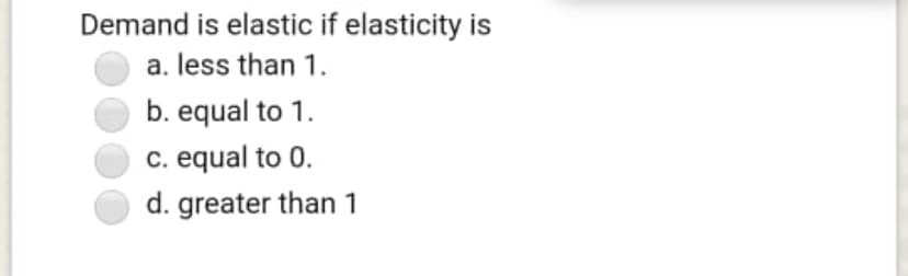 Demand is elastic if elasticity is
a. less than 1.
b. equal to 1.
c. equal to 0.
d. greater than 1
