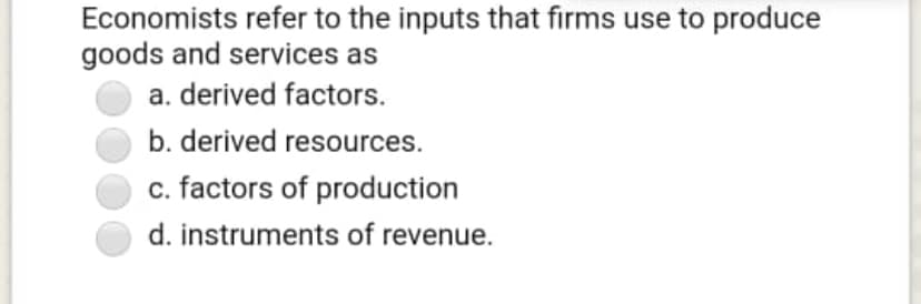 Economists refer to the inputs that firms use to produce
goods and services as
a. derived factors.
b. derived resources.
c. factors of production
d. instruments of revenue.
