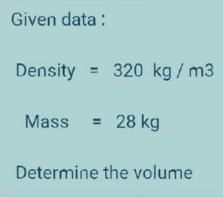 Given data:
Density
Mass = 28 kg
Determine the volume
= 320 kg / m3
