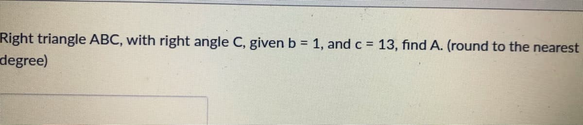 Right triangle ABC, with right angle C, given b = 1, and c = 13, find A. (round to the nearest
degree)
%3D
