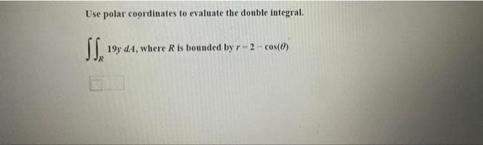 Use polar coordinates to evaluate the double integral.
|| 19y dA, where R is bounded by r- 2-cos(0)
