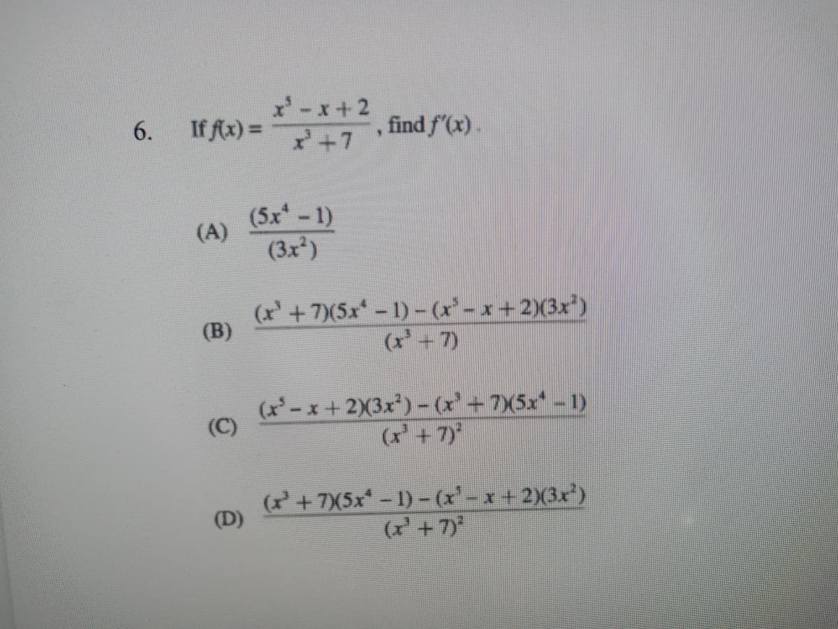 x'-x+2
7+7
6.
If f(x) =
, find f(x).
(5x -1)
(A)
(3x)
(x' + 7)(5x* – 1) – (x* - x+2)(3x*)
(B)
(x + 7)
(x'-x+2X3x') -(x'+ 7X5x* - 1)
(r'+7)
(C)
(r+7X5x - 1) - (r'-x+ 2)(3x')
(x' +7)
(D)
