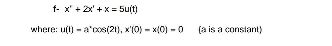 f- x" + 2x' + x = 5u(t)
where: u(t) = a*cos(2t), x'(0) = x(0) = 0
{a is a constant)
