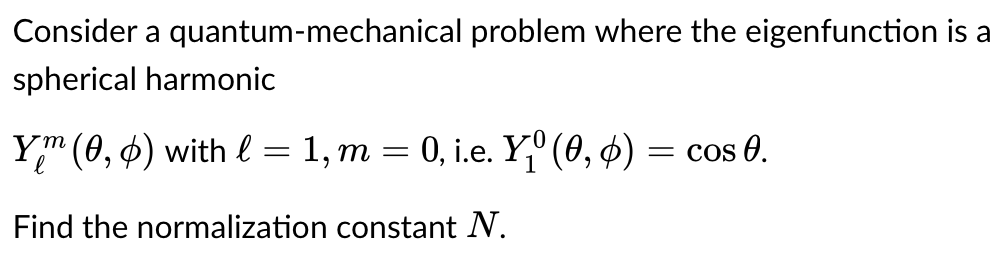 Consider a quantum-mechanical problem where the eigenfunction is a
spherical harmonic
Ym (0,0) with l = 1, m = 0, i.e. Yᵒ (0, 0) = cos 0.
Find the normalization constant N.