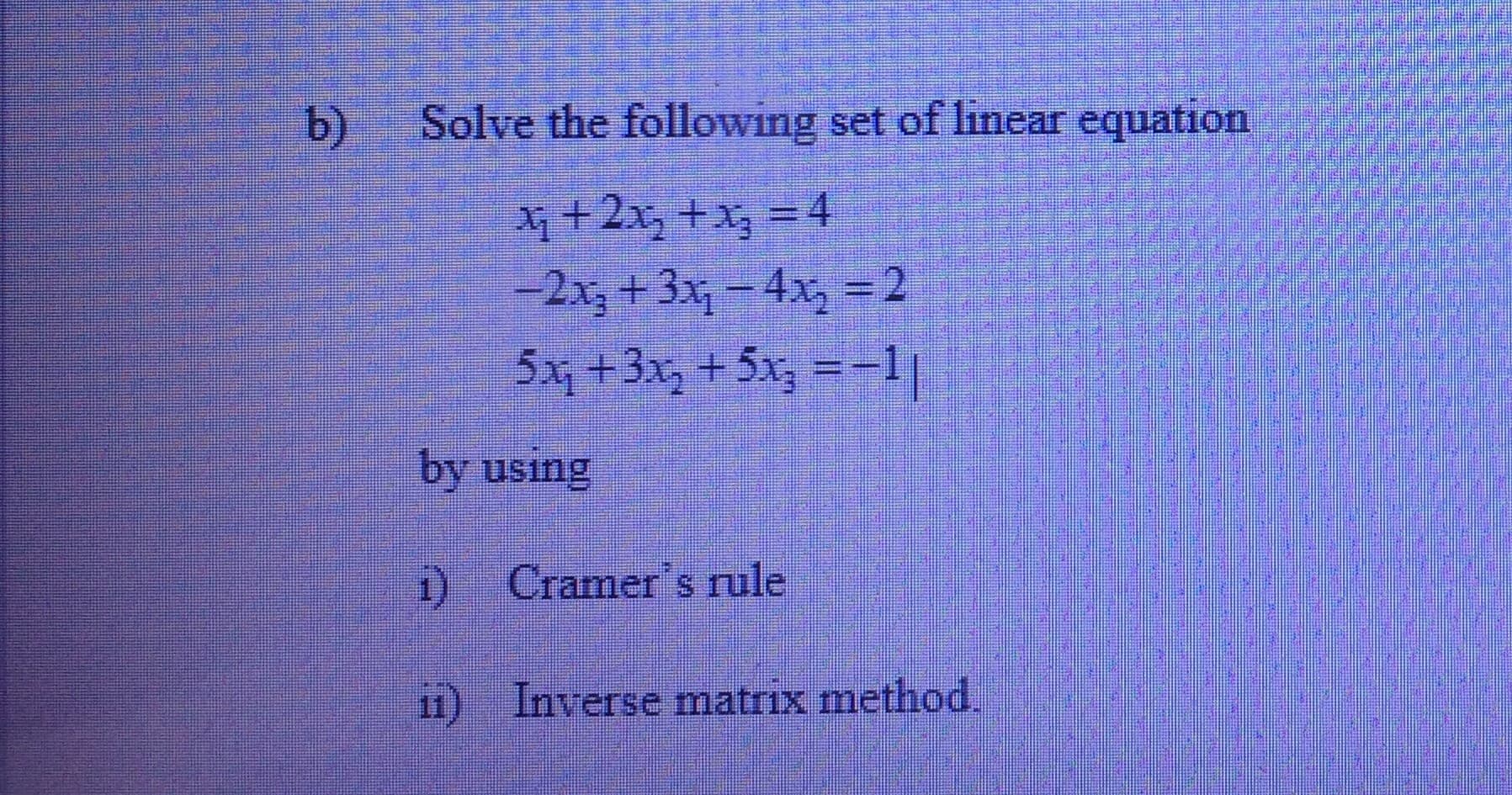 b)
Solve the following set of linear equation
+2x, +x, = 4
-2x3+3x - 4x, = 2
5x +3x, + 5x, =-1|
%3D
by using
D Cramer's rule
11) Inverse matrix method.
