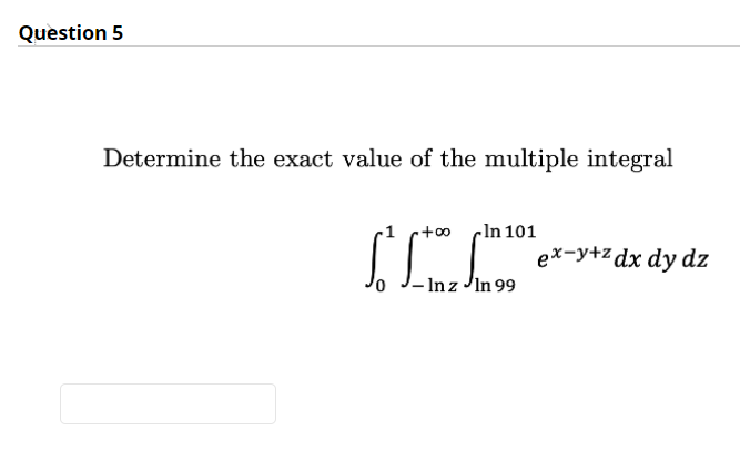 Question 5
Determine the exact value of the multiple integral
-In 101
ex-y+z dx dy dz
- In z JIn 99
