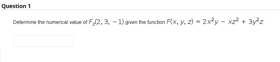 Question 1
Determine the numerical value of F-(2, 3, – 1) given the function F(x, y, z) = 2x²y – xz2 + 3y²z.
