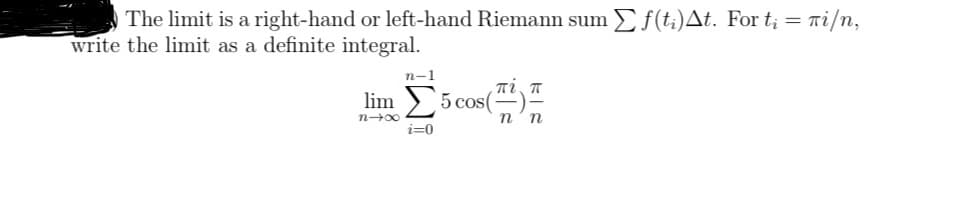 The limit is a right-hand or left-hand Riemann sum Σ f(t;)Δt. For t; = πί/n,
write the limit as a definite integral.
n-1
lim Σ 5 cos(4)
i=0
πίπ