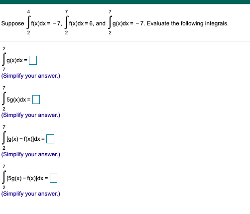 Suppose f(x)dx = - 7, | f(x)dx = 6, andg(x)dx = - 7. Evaluate the following integrals.
2
g(x)dx =
7
(Simplify your answer.)
5g(x)dx :
2
(Simplify your answer.)
1g(x) – f(x)]dx = |
(Simplify your answer.)
(5g(x) - f(x)]dx =
2
(Simplify your answer.)
