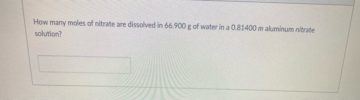 How many moles of nitrate are dissolved in 66.900 g of water in a 0.81400 m aluminum nitrate
solution?
