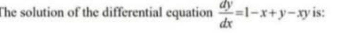 The solution of the differential equation -=1-x+y-xy is:
dx