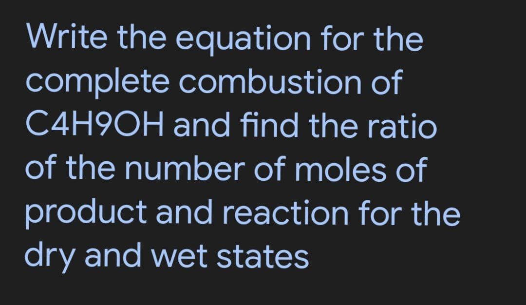 Write the equation for the
complete combustion of
C4H9OH and find the ratio
of the number of moles of
product and reaction for the
dry and wet states