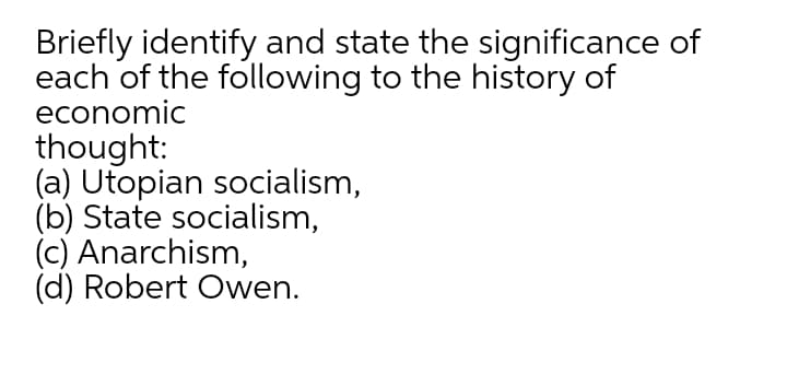 Briefly identify and state the significance of
each of the following to the history of
economic
thought:
(a) Utopian socialism,
(b) State socialism,
(c) Anarchism,
(d) Robert Owen.
