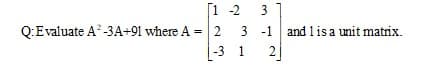 [1-2
3 -1
-3 1 2]
3
Q:Evaluate A-3A+91 where A
2
and l is a unit matrix.

