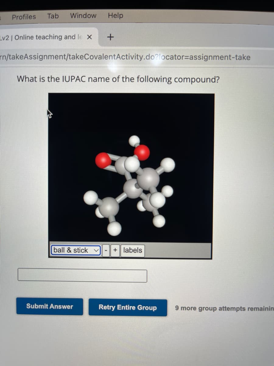 S
Profiles Tab Window
Lv2 | Online teaching and le X
ball & stick
Help
rn/takeAssignment/takeCovalentActivity.do?locator=assignment-take
What is the IUPAC name of the following compound?
Submit Answer
+
+ labels
Retry Entire Group
9 more group attempts remainin