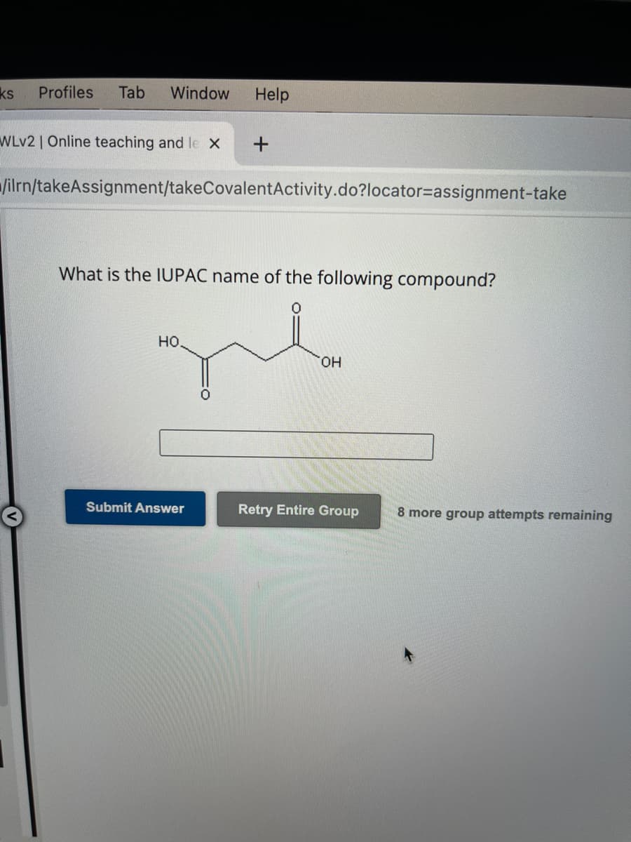 ks Profiles Tab Window
WLv2 | Online teaching and le X
Help
/ilrn/takeAssignment/takeCovalentActivity.do?locator-assignment-take
НО.
+
What is the IUPAC name of the following compound?
Submit Answer
OH
Retry Entire Group
8 more group attempts remaining