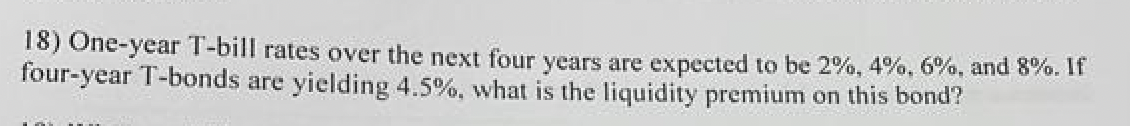 18) One-year T-bill rates over the next four years are expected to be 2%, 4%, 6%, and 8%. If
four-year T-bonds are yielding 4.5%, what is the liquidity premium on this bond?