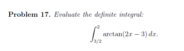 Problem 17. Evaluate the definite integral:
-2
arctan(2x – 3) dx.
3/2
