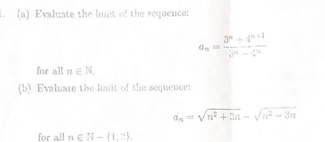 1. {a) Evaluate the limit of the sequence:
3" + 4n+1
3" -
an =
for all n e N.
(b) Evaluate the limit of the sequence:
Vn2 +
n - Vn² – 3n
an = V
for all n EN- {1,2}.
