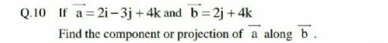 Q.10 If a = 2i-3j +4k and b = 2j + 4k
Find the component or projection of a along b.
