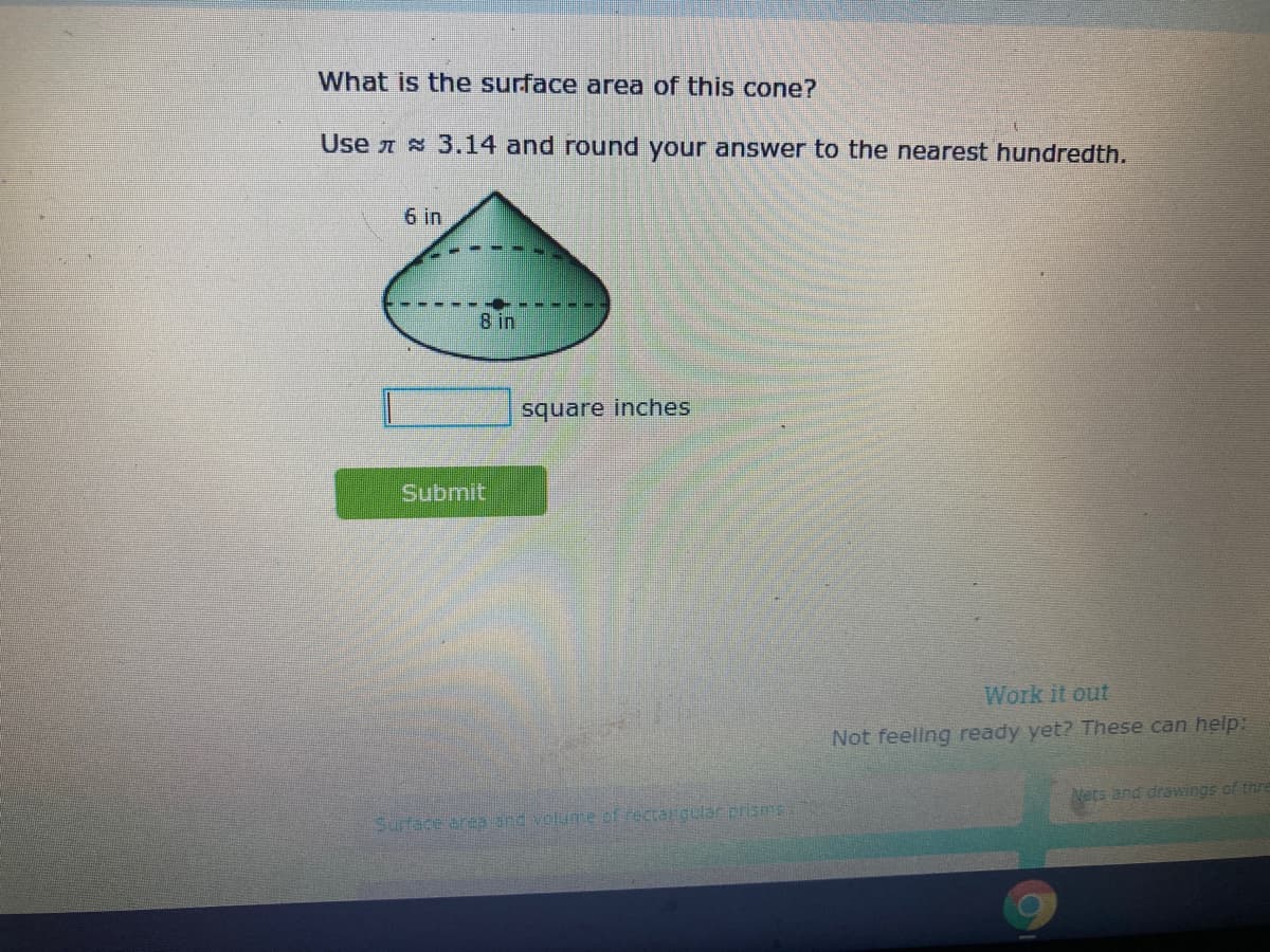 What is the surface area of this cone?
Use A 3.14 and round your answer to the nearest hundredth.
6 in
8 in
square inches
Submit
Work it out
Not feellng ready yet? These can help:
Nets and drawings of thre
Surface area and volume of rectangula prisms
