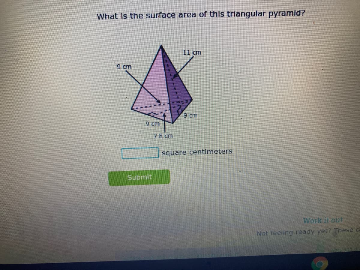 What is the surface area of this triangular pyramid?
11 cm
9 cm
9 cm
9 cm
7.8cm
square centimeters
Submit
Work it out
Not feeling ready yet? These ca
Vetz
