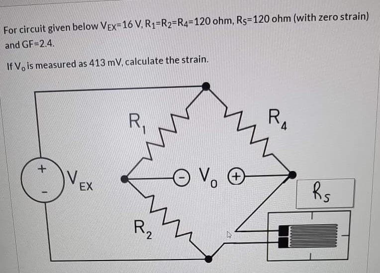 For circuit given below VEx=16 V, R1=R2=R4=D120 ohm, Rs-120 ohm (with zero strain)
and GF=2.4.
If V, is measured as 413 mV, calculate the strain.
Ri
RA
V
EX
Vo
R2
