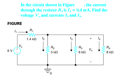 In the circuit shown in Figure
through the resistor R, is I4 = 0.4 mA. Find the
voltage V, and currents I, and Iz.
, the current
FIGURE
R1
1.4 k2
12
13
14
R2
R3
R4
6 V
Vo
6 kn
3 kN
8 kN
