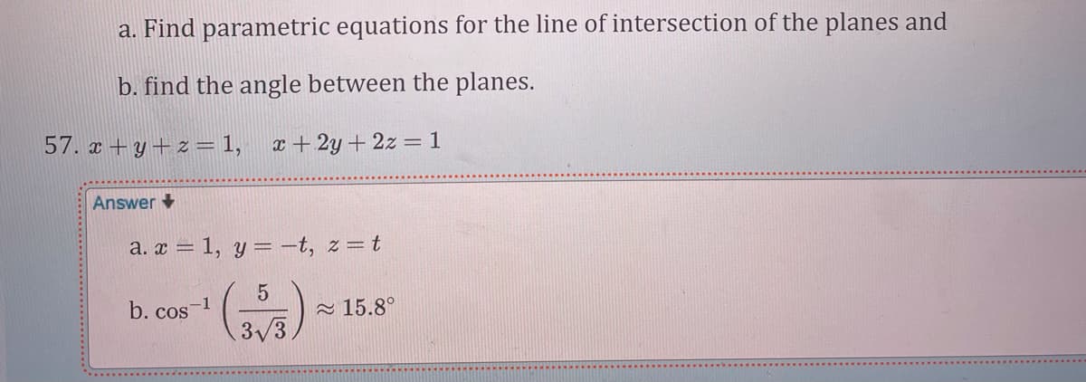 a. Find parametric equations for the line of intersection of the planes and
b. find the angle between the planes.
57. x + y+z =1,
x + 2y + 2z = 1
Answer
a. x = 1, y=-t, z= t
5
-1
b. cos
- 15.8°
3/3
