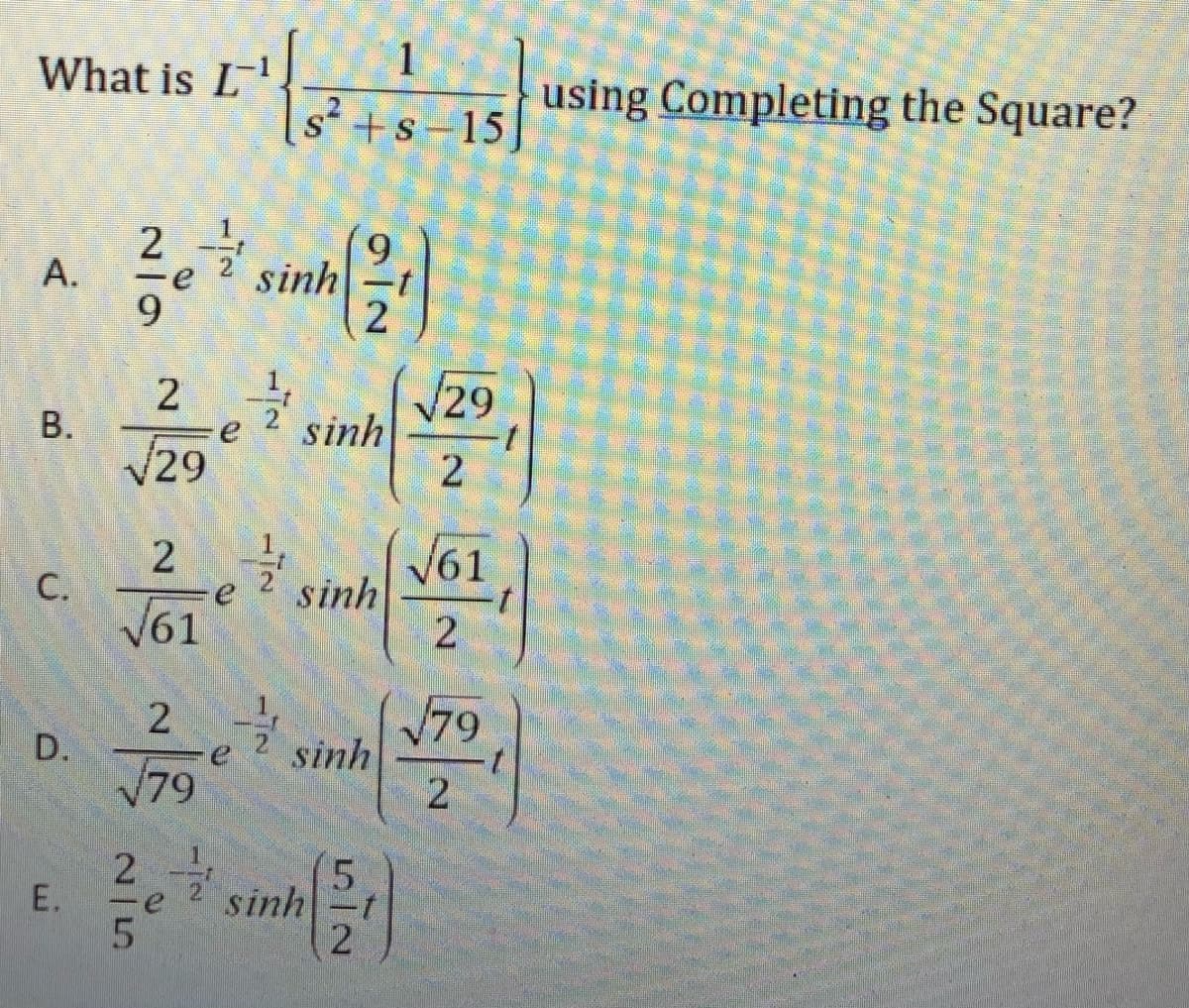 What is L-
1
using Completing the Square?
s +s-15
2
9.
sinh
9
29
sinh
V29
2
V61
sinh
С.
V61
2
V79
sinh
79
2
5.
sinh
E.
-e
2.
2.
2.
A,
B.
D.
