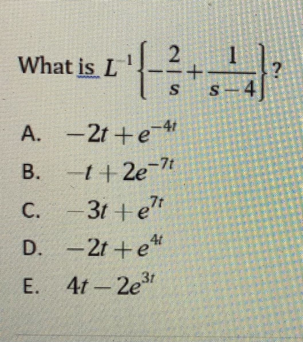 What is L
1f_2 , 1 1
+.
S.
s - 4|
A. -2t +e
4/
7t
B.
t+ 2e
C. -3t +e"
4/
D. -2t +e*
3r
E. 4t-2e"

