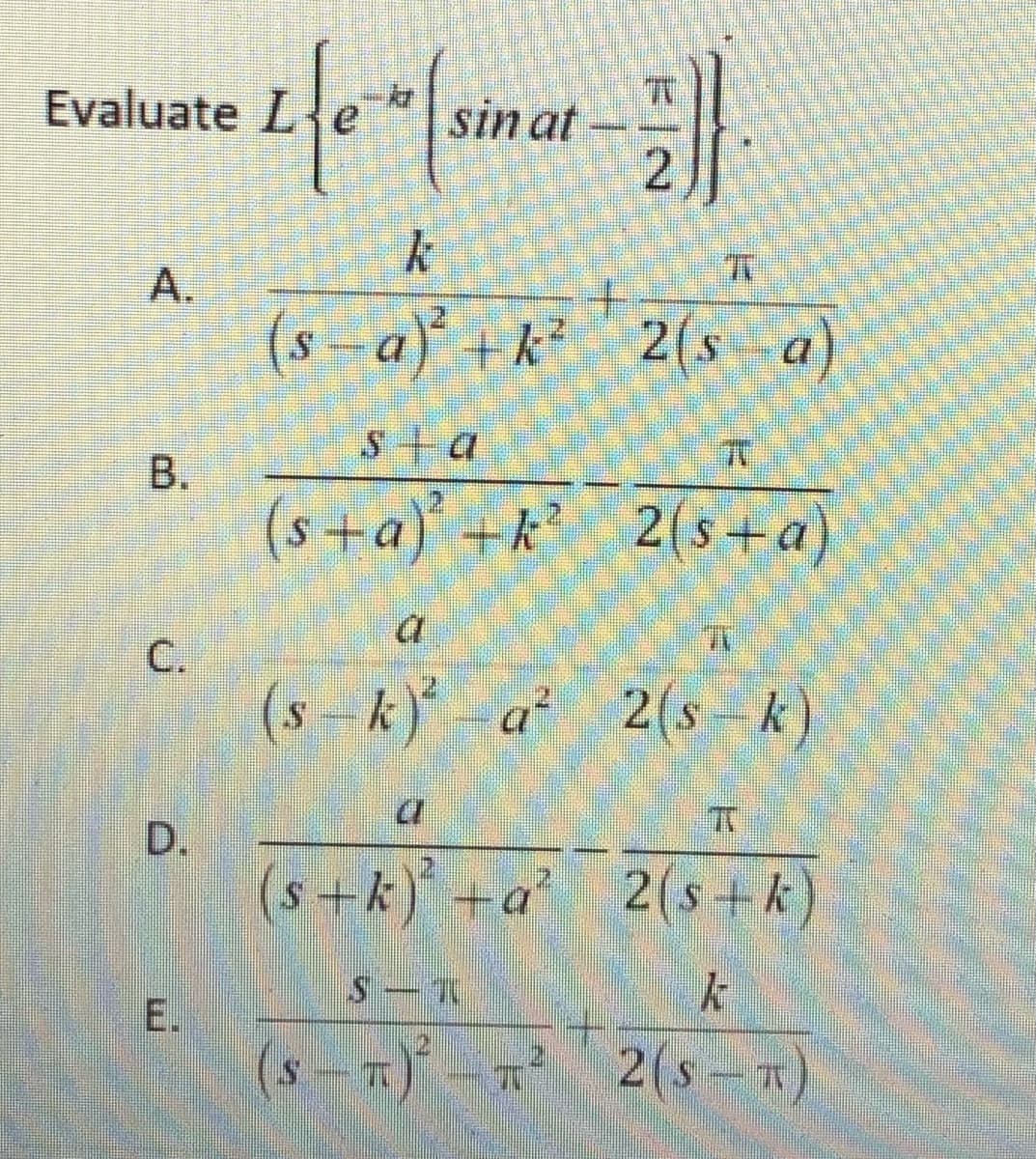 2(s - k)
sin at
2.
Evaluate
A.
(s -a) +k²
2(s a)
B.
(s+a)
+k 2(s +a)
C.
(s --k)* -a* 2(s-k)
D.
+k)+a 2(s+ k)
(s-)-
2(s-T)
E.
