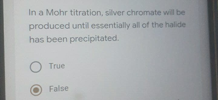 In a Mohr titration, silver chromate will be
produced until essentially all of the halide
has been precipitated.
O True
False
