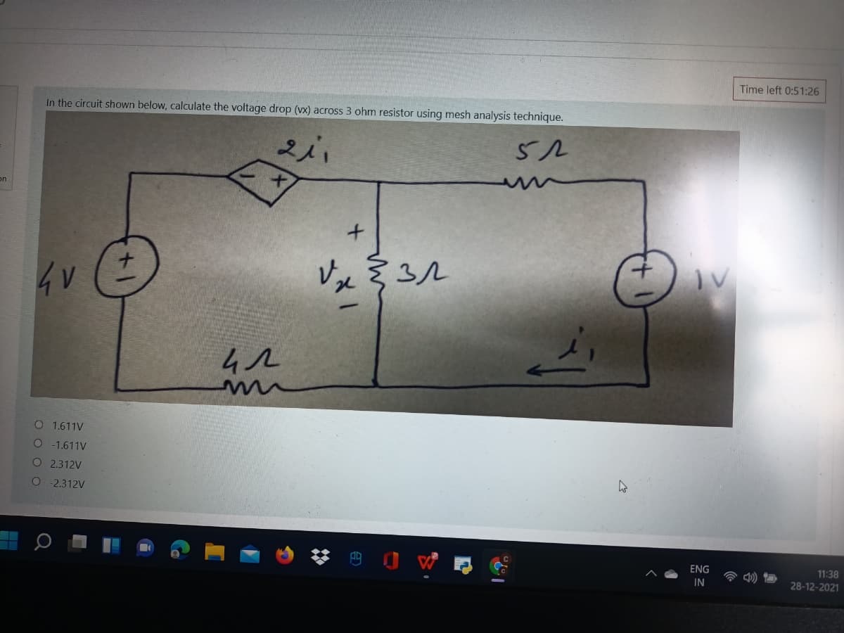 Time left 0:51:26
In the circuit shown below, calculate the voltage drop (vx) across 3 ohm resistor using mesh analysis technique.
on
t.
4v
O 1,611V
-1.611V
O 2.312V
O 2.312V
ENG
11:38
28-12-2021
IN
