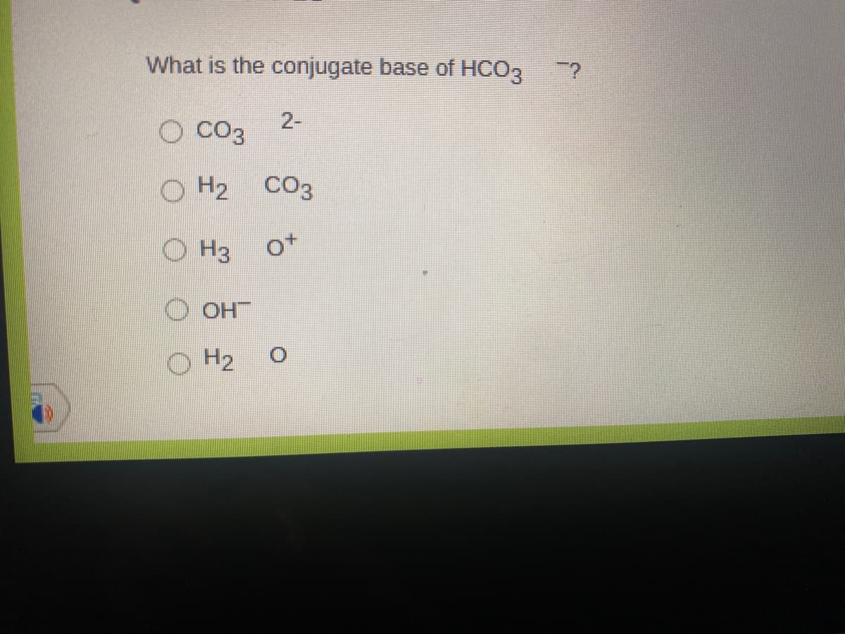 What is the conjugate base of HCO3
2-
O CO3
O H2 CO3
O H3
of
O OH
O H2
