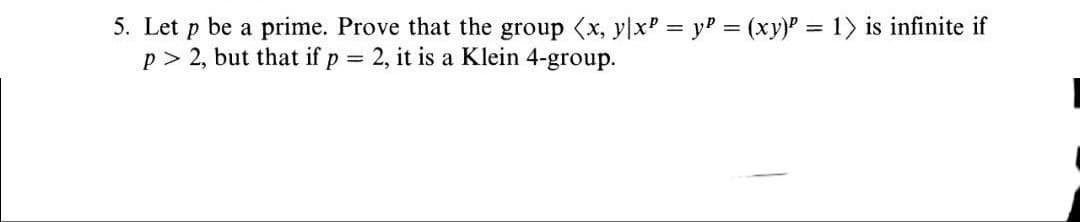 5. Let p be a prime. Prove that the group (x, y|xP = yP = (xy)P = 1> is infinite if
p> 2, but that if p = 2, it is a Klein 4-group.
