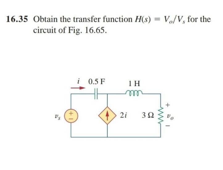 16.35 Obtain the transfer function H(s) = Vo/V, for the
circuit of Fig. 16.65.
i 0.5 F
1 H
+
2i
3Ω
vo
Vs
