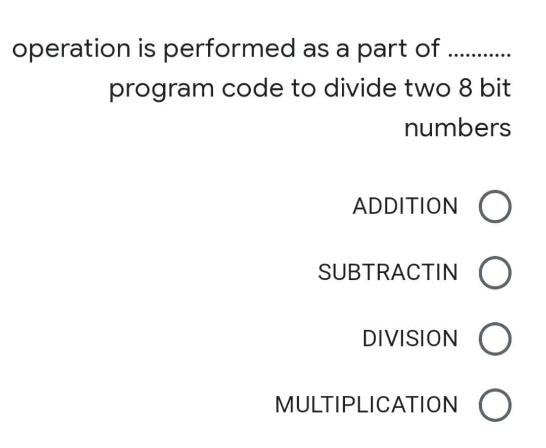 operation is performed as a part of . .
.... .......
program code to divide two 8 bit
numbers
ADDITION (
SUBTRACTIN (O
DIVISION O
MULTIPLICATION O
