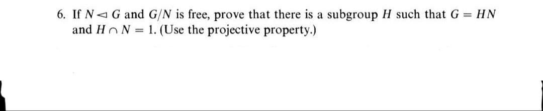 6. If N<G and G/N is free, prove that there is a subgroup H such that G = HN
and HoN = 1. (Use the projective property.)
